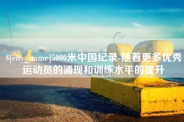 微山5000米中国纪录-随着更多优秀运动员的涌现和训练水平的提升