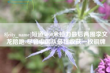 微山短道5000米接力最后两圈李文龙陪跑-尽管中国队最终收获一枚铜牌