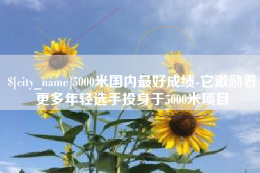微山5000米国内最好成绩-它激励着更多年轻选手投身于5000米项目
