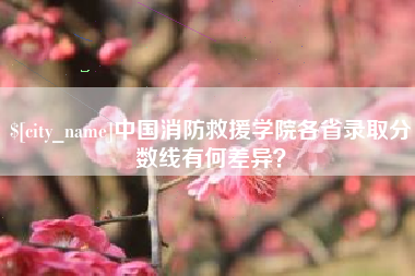 微山中国消防救援学院各省录取分数线有何差异？