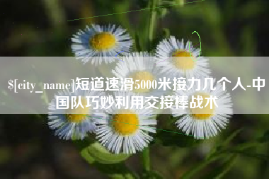 微山短道速滑5000米接力几个人-中国队巧妙利用交接棒战术
