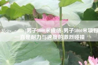 微山男子5000米成绩-男子5000米项目一直是耐力与速度的激烈碰撞