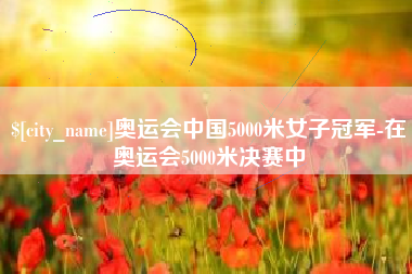 微山奥运会中国5000米女子冠军-在奥运会5000米决赛中