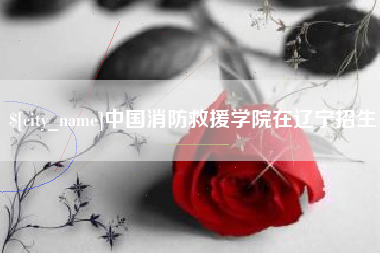 微山中国消防救援学院在辽宁招生