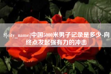 微山中国5000米男子记录是多少-向终点发起强有力的冲击