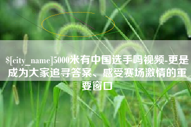 微山5000米有中国选手吗视频-更是成为大家追寻答案、感受赛场激情的重要窗口