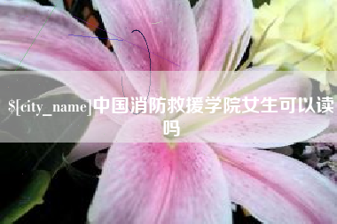 微山中国消防救援学院女生可以读吗