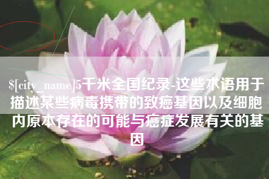 微山5千米全国纪录-这些术语用于描述某些病毒携带的致癌基因以及细胞内原本存在的可能与癌症发展有关的基因