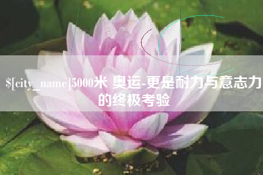 微山5000米 奥运-更是耐力与意志力的终极考验