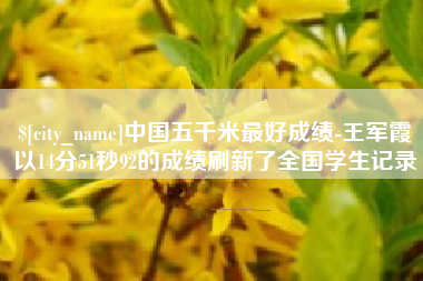 微山中国五千米最好成绩-王军霞以14分51秒92的成绩刷新了全国学生记录