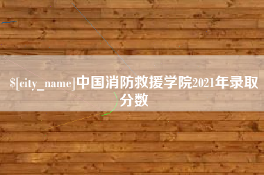 微山中国消防救援学院2021年录取分数