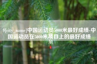 微山中国运动员5000米最好成绩-中国运动员在5000米项目上的最好成绩