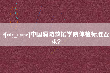 微山中国消防救援学院体检标准要求？