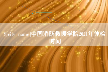 微山中国消防救援学院2021年体检时间