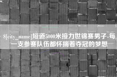 微山短道5000米接力世锦赛男子-每一支参赛队伍都怀揣着夺冠的梦想