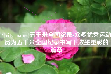 微山五千米全国纪录-众多优秀运动员为五千米全国纪录书写下浓墨重彩的篇章