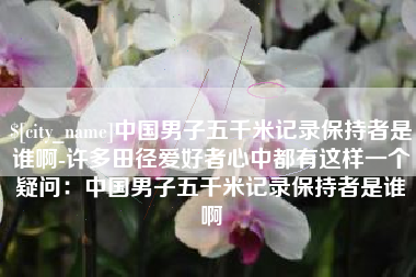 微山中国男子五千米记录保持者是谁啊-许多田径爱好者心中都有这样一个疑问：中国男子五千米记录保持者是谁啊
