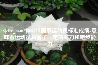 微山5000米国家运动员标准成绩-意味着运动员具备了一定的耐力和跑步能力
