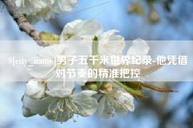 微山男子五千米世界纪录-他凭借对节奏的精准把控