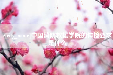 微山中国消防救援学院的体检要求是什么