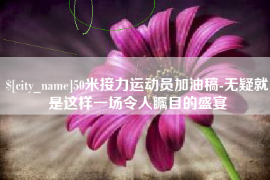 微山50米接力运动员加油稿-无疑就是这样一场令人瞩目的盛宴