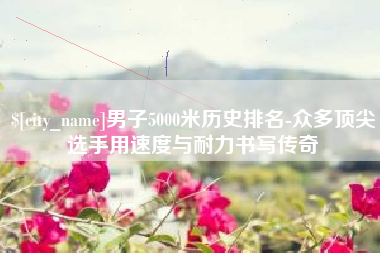 微山男子5000米历史排名-众多顶尖选手用速度与耐力书写传奇