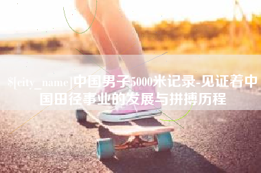 微山中国男子5000米记录-见证着中国田径事业的发展与拼搏历程