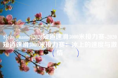 微山2020短道速滑3000米接力赛-2020短道速滑3000米接力赛：冰上的速度与激情