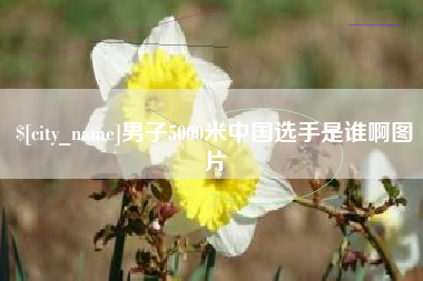 微山男子5000米中国选手是谁啊图片