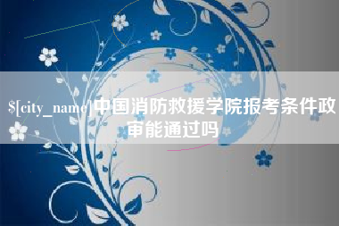 微山中国消防救援学院报考条件政审能通过吗